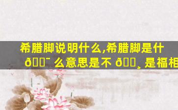 希腊脚说明什么,希腊脚是什 🐯 么意思是不 🕸 是福相